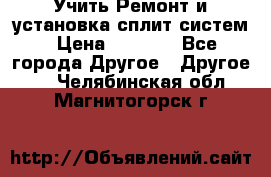  Учить Ремонт и установка сплит систем › Цена ­ 1 000 - Все города Другое » Другое   . Челябинская обл.,Магнитогорск г.